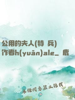 公用的夫人(特種兵)作者h(yuǎn)ale