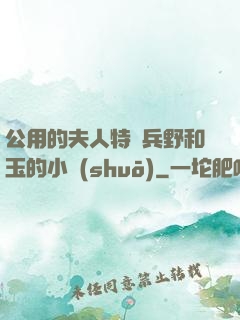 公用的夫人特種兵野和玉的小說(shuō)