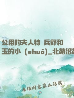 公用的夫人特種兵野和玉的小說(shuō)