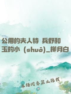 公用的夫人特種兵野和玉的小說(shuō)