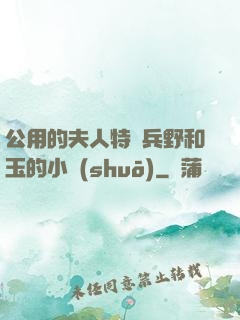 公用的夫人特種兵野和玉的小說(shuō)