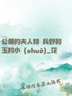 公用的夫人特種兵野和玉的小說(shuō)