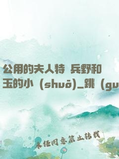 公用的夫人特種兵野和玉的小說(shuō)