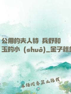 公用的夫人特種兵野和玉的小說(shuō)