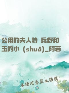 公用的夫人特種兵野和玉的小說(shuō)