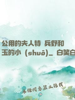 公用的夫人特種兵野和玉的小說(shuō)