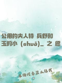 公用的夫人特種兵野和玉的小說(shuō)