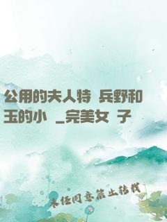 公用的夫人特種兵野和玉的小說