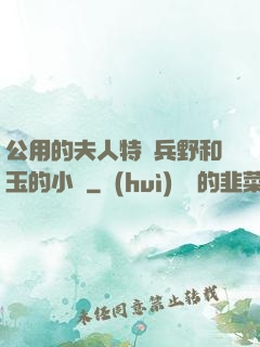 公用的夫人特種兵野和玉的小說