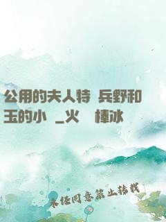 公用的夫人特種兵野和玉的小說