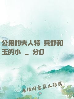 公用的夫人特種兵野和玉的小說