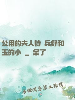 公用的夫人特種兵野和玉的小說