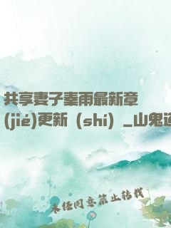 共享妻子秦雨最新章節(jié)更新時(shí)間