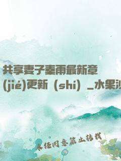 共享妻子秦雨最新章節(jié)更新時(shí)間