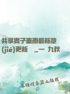 共享妻子秦雨最新章節(jié)更新時間