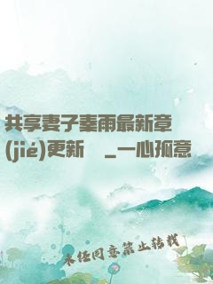共享妻子秦雨最新章節(jié)更新時間