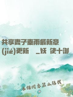 共享妻子秦雨最新章節(jié)更新時間
