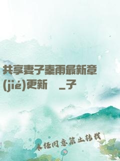 共享妻子秦雨最新章節(jié)更新時間