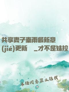 共享妻子秦雨最新章節(jié)更新時間