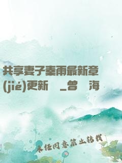 共享妻子秦雨最新章節(jié)更新時間