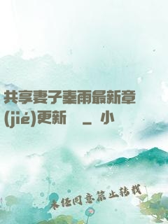 共享妻子秦雨最新章節(jié)更新時間