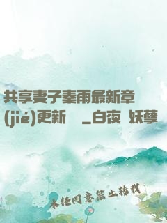共享妻子秦雨最新章節(jié)更新時間