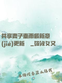 共享妻子秦雨最新章節(jié)更新時間