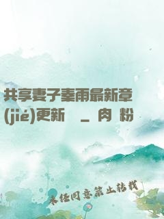 共享妻子秦雨最新章節(jié)更新時間