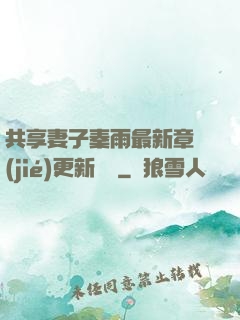 共享妻子秦雨最新章節(jié)更新時間