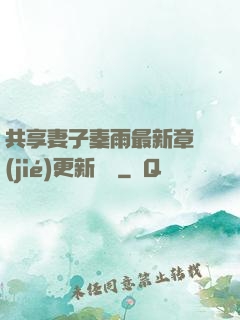 共享妻子秦雨最新章節(jié)更新時間