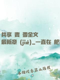 共享嬌妻陳雪全文閱讀最新章節(jié)
