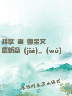 共享嬌妻陳雪全文閱讀最新章節(jié)