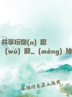 共享玩物(n)筆趣閣無(wú)彈窗