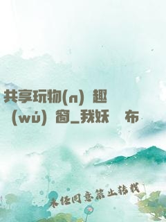 共享玩物(n)筆趣閣無(wú)彈窗