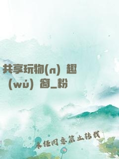 共享玩物(n)筆趣閣無(wú)彈窗