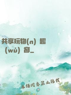 共享玩物(n)筆趣閣無(wú)彈窗