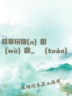 共享玩物(n)筆趣閣無(wú)彈窗