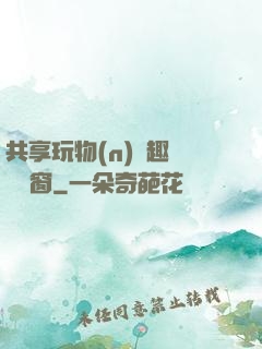 共享玩物(n)筆趣閣無彈窗