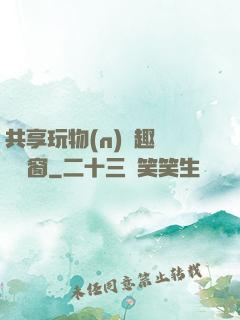 共享玩物(n)筆趣閣無彈窗