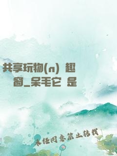 共享玩物(n)筆趣閣無彈窗