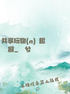 共享玩物(n)筆趣閣無彈窗