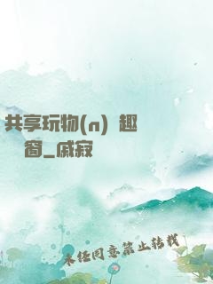 共享玩物(n)筆趣閣無彈窗