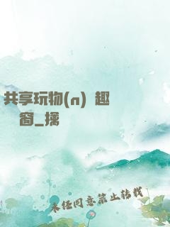 共享玩物(n)筆趣閣無彈窗