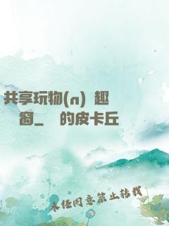 共享玩物(n)筆趣閣無彈窗