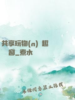 共享玩物(n)筆趣閣無彈窗