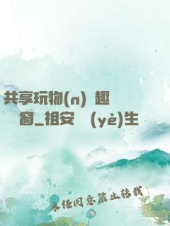 共享玩物(n)筆趣閣無彈窗