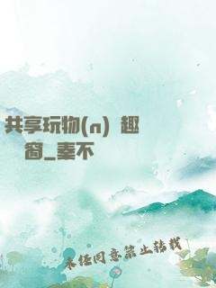 共享玩物(n)筆趣閣無彈窗