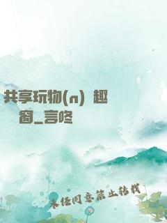 共享玩物(n)筆趣閣無彈窗