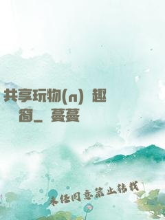 共享玩物(n)筆趣閣無彈窗
