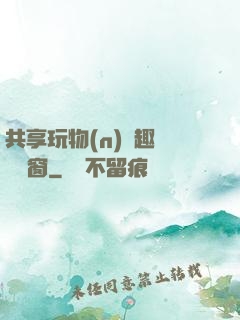 共享玩物(n)筆趣閣無彈窗